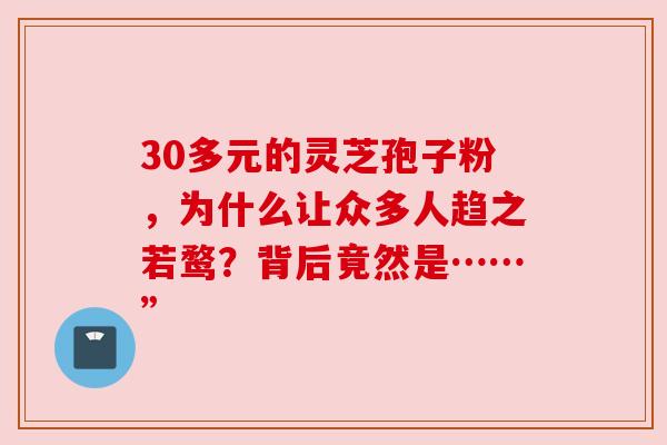 30多元的灵芝孢子粉，为什么让众多人趋之若鹜？背后竟然是……”