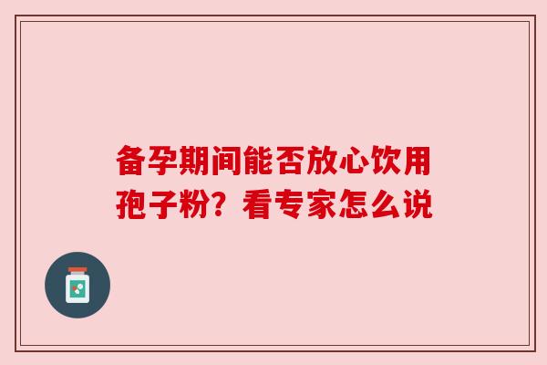 备孕期间能否放心饮用孢子粉？看专家怎么说