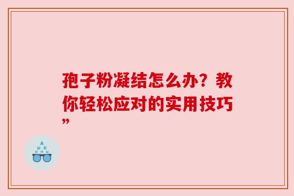 孢子粉凝结怎么办？教你轻松应对的实用技巧”