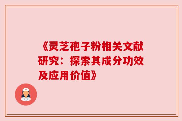 《灵芝孢子粉相关文献研究：探索其成分功效及应用价值》