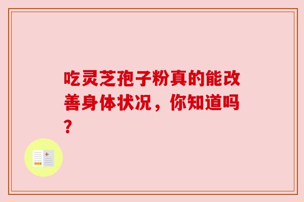 吃灵芝孢子粉真的能改善身体状况，你知道吗？