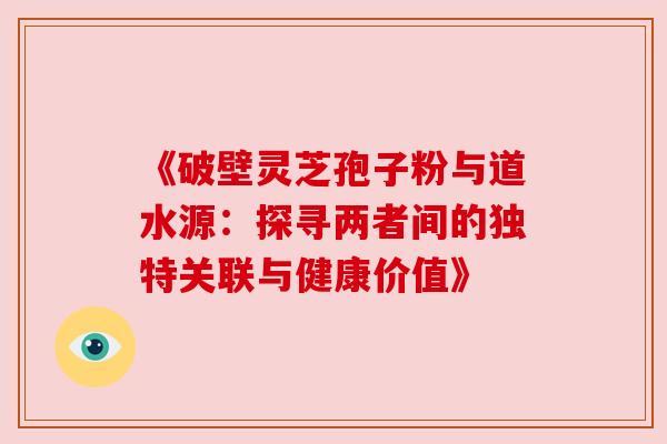 《破壁灵芝孢子粉与道水源：探寻两者间的独特关联与健康价值》