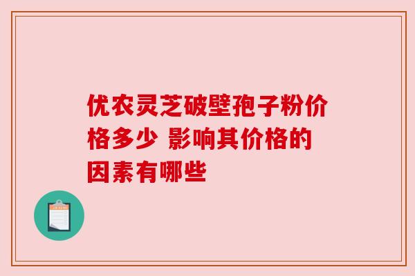 优农灵芝破壁孢子粉价格多少 影响其价格的因素有哪些