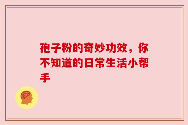 孢子粉的奇妙功效，你不知道的日常生活小帮手