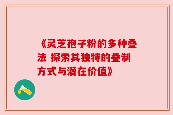 《灵芝孢子粉的多种叠法 探索其独特的叠制方式与潜在价值》