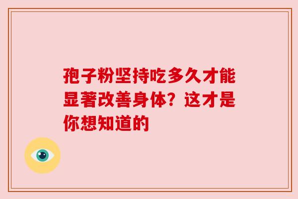 孢子粉坚持吃多久才能显著改善身体？这才是你想知道的