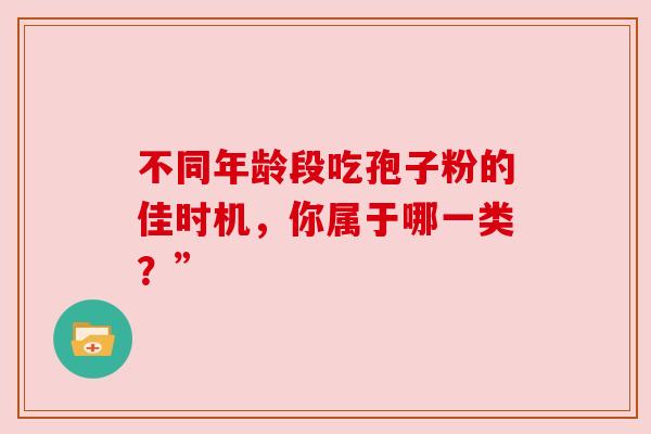 不同年龄段吃孢子粉的佳时机，你属于哪一类？”