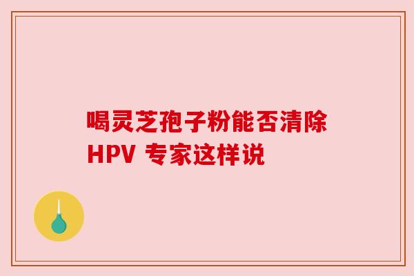 喝灵芝孢子粉能否清除HPV 专家这样说