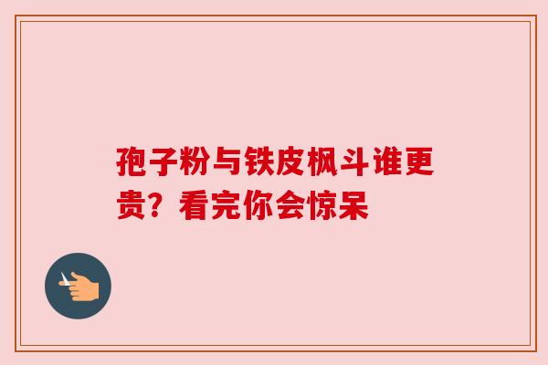 孢子粉与铁皮枫斗谁更贵？看完你会惊呆