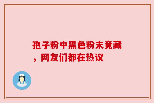 孢子粉中黑色粉末竟藏，网友们都在热议