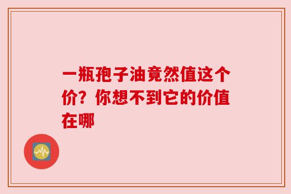 一瓶孢子油竟然值这个价？你想不到它的价值在哪