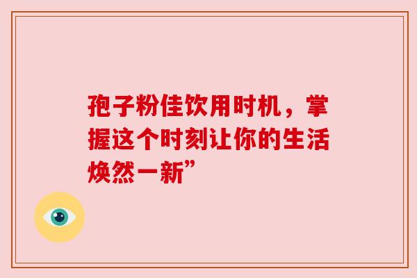 孢子粉佳饮用时机，掌握这个时刻让你的生活焕然一新”