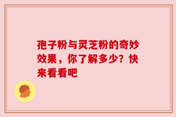 孢子粉与灵芝粉的奇妙效果，你了解多少？快来看看吧