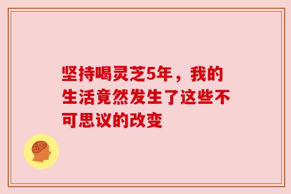 坚持喝灵芝5年，我的生活竟然发生了这些不可思议的改变