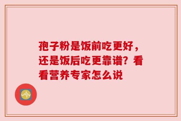 孢子粉是饭前吃更好，还是饭后吃更靠谱？看看营养专家怎么说