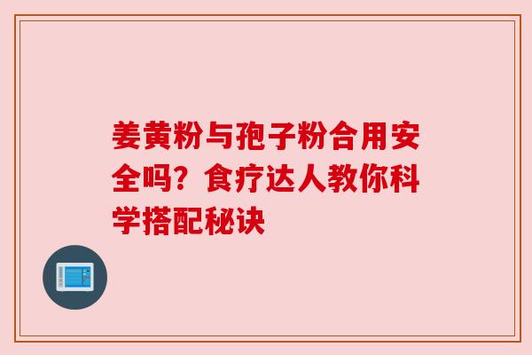 姜黄粉与孢子粉合用安全吗？食疗达人教你科学搭配秘诀