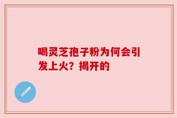 喝灵芝孢子粉为何会引发上火？揭开的