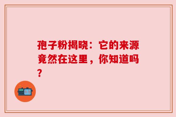 孢子粉揭晓：它的来源竟然在这里，你知道吗？