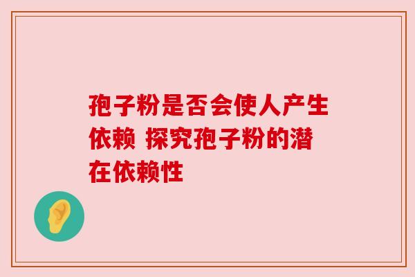 孢子粉是否会使人产生依赖 探究孢子粉的潜在依赖性