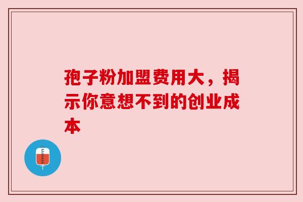 孢子粉加盟费用大，揭示你意想不到的创业成本