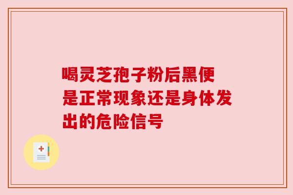 喝灵芝孢子粉后黑便 是正常现象还是身体发出的危险信号