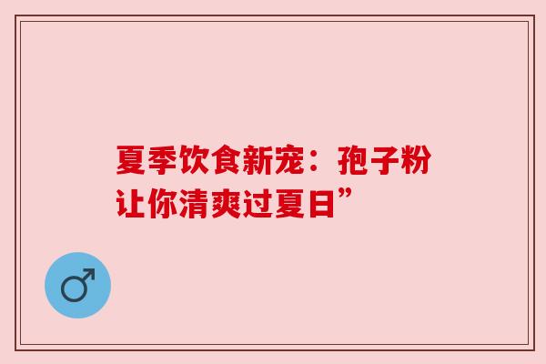 夏季饮食新宠：孢子粉让你清爽过夏日”