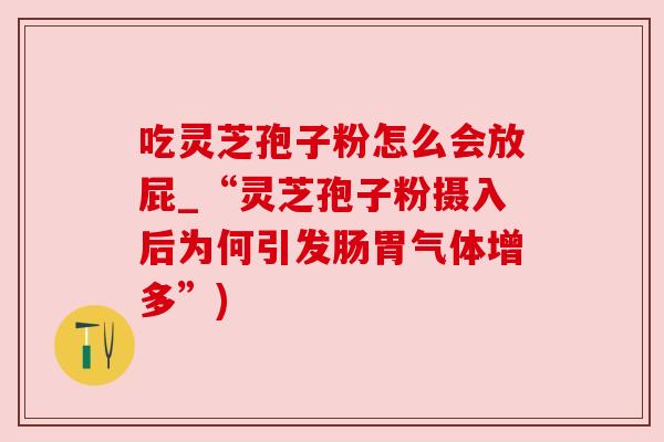 吃灵芝孢子粉怎么会放屁_“灵芝孢子粉摄入后为何引发肠胃气体增多”)