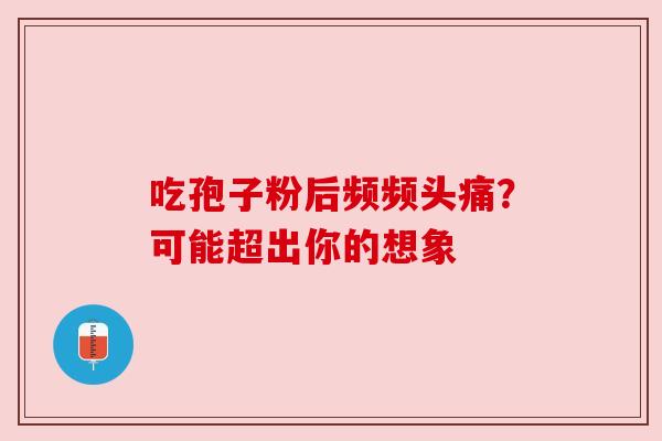 吃孢子粉后频频头痛？可能超出你的想象