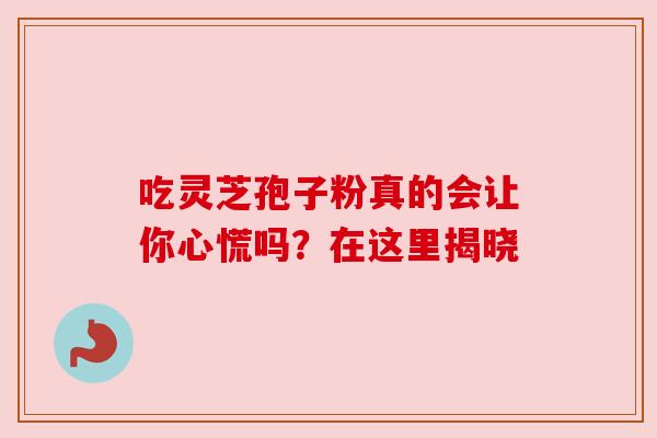 吃灵芝孢子粉真的会让你心慌吗？在这里揭晓