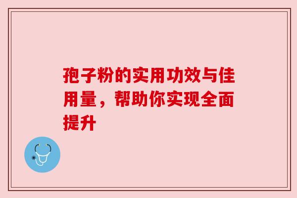 孢子粉的实用功效与佳用量，帮助你实现全面提升