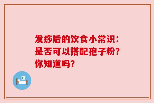 发痧后的饮食小常识：是否可以搭配孢子粉？你知道吗？