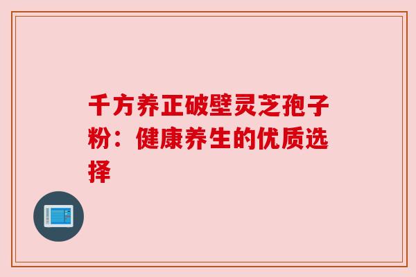 千方养正破壁灵芝孢子粉：健康养生的优质选择