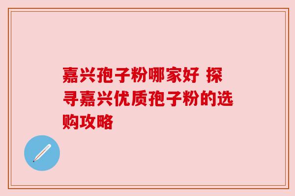 嘉兴孢子粉哪家好 探寻嘉兴优质孢子粉的选购攻略