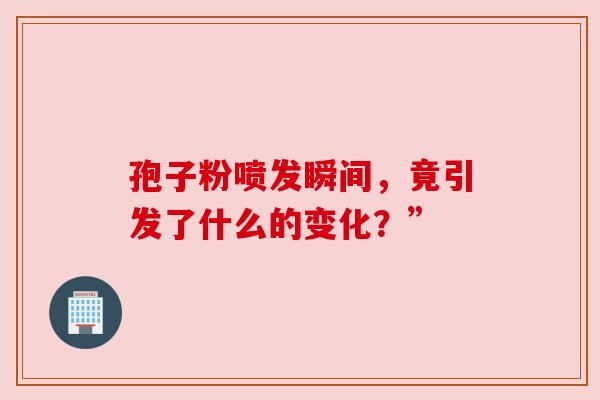 孢子粉喷发瞬间，竟引发了什么的变化？”