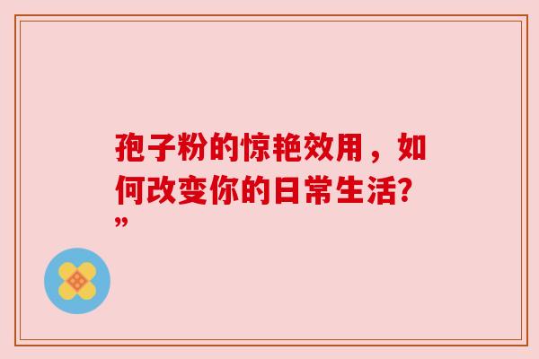 孢子粉的惊艳效用，如何改变你的日常生活？”