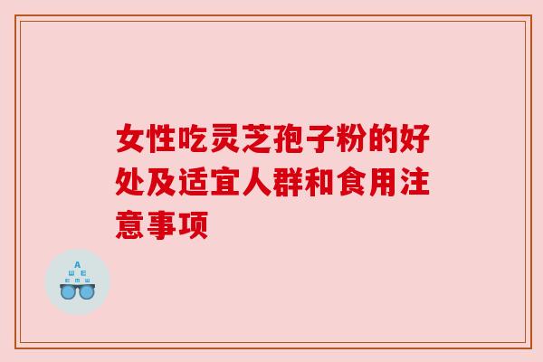 女性吃灵芝孢子粉的好处及适宜人群和食用注意事项