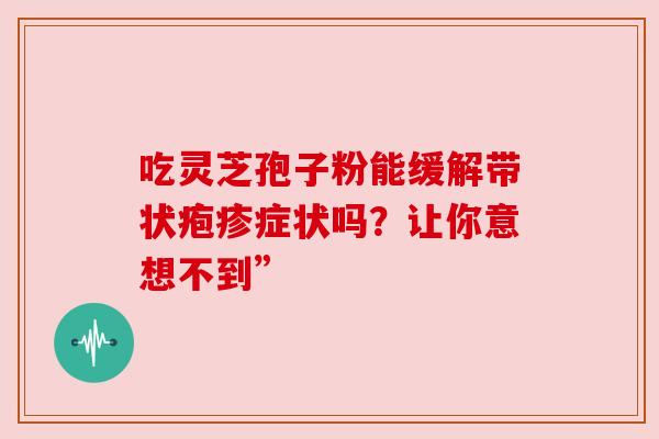 吃灵芝孢子粉能缓解带状疱疹症状吗？让你意想不到”