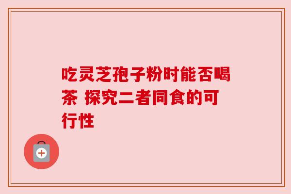 吃灵芝孢子粉时能否喝茶 探究二者同食的可行性