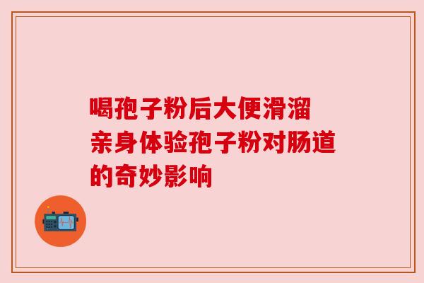 喝孢子粉后大便滑溜 亲身体验孢子粉对肠道的奇妙影响