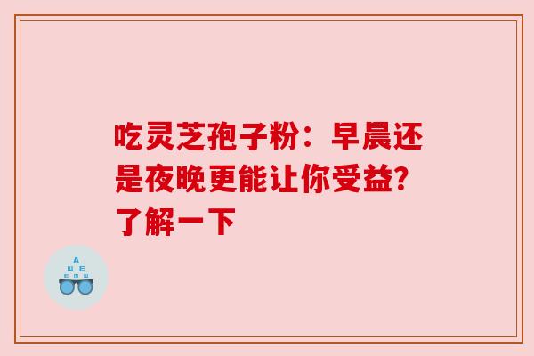 吃灵芝孢子粉：早晨还是夜晚更能让你受益？了解一下