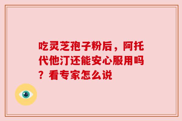 吃灵芝孢子粉后，阿托代他汀还能安心服用吗？看专家怎么说