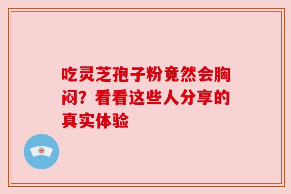 吃灵芝孢子粉竟然会胸闷？看看这些人分享的真实体验