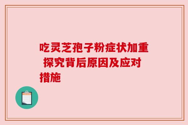 吃灵芝孢子粉症状加重 探究背后原因及应对措施