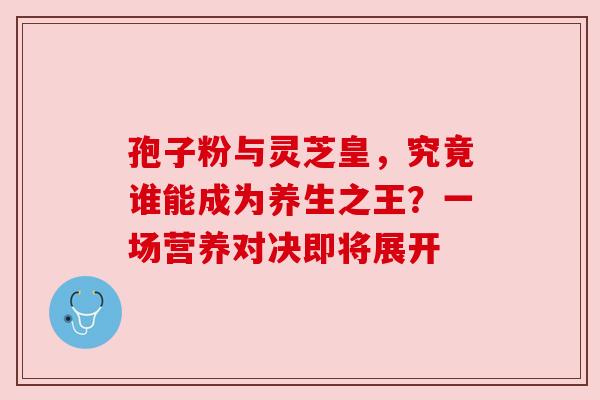 孢子粉与灵芝皇，究竟谁能成为养生之王？一场营养对决即将展开