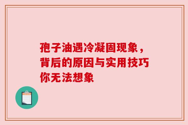 孢子油遇冷凝固现象，背后的原因与实用技巧你无法想象