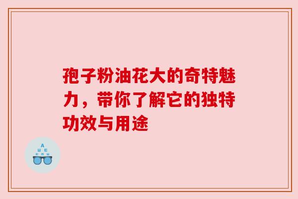 孢子粉油花大的奇特魅力，带你了解它的独特功效与用途