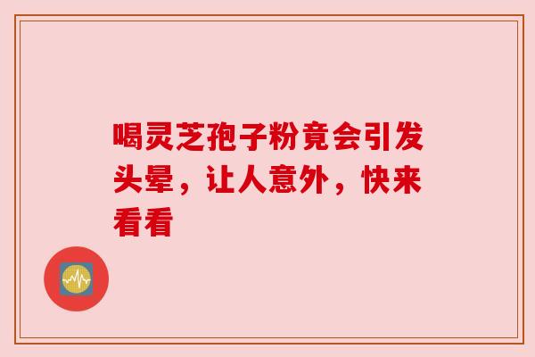 喝灵芝孢子粉竟会引发头晕，让人意外，快来看看