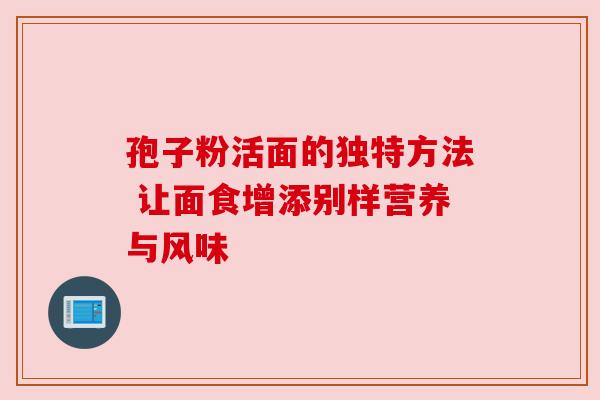 孢子粉活面的独特方法 让面食增添别样营养与风味