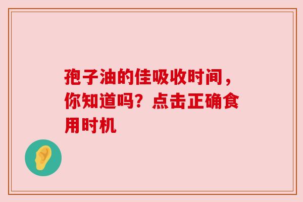 孢子油的佳吸收时间，你知道吗？点击正确食用时机