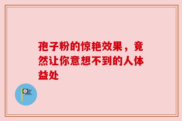 孢子粉的惊艳效果，竟然让你意想不到的人体益处